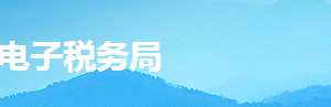 湖南省电子税务局非居民企业选择由其主要机构场所汇总缴纳企业所得税审批操作说明