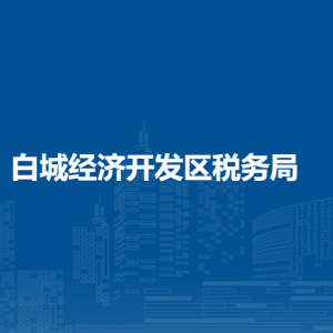 白城经济开发区税务局办税服务厅地址办公时间及纳税咨询电话