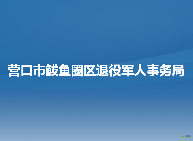 营口市鲅鱼圈区退役军人事务局