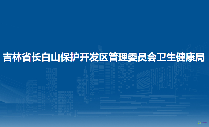 吉林省长白山保护开发区管理委员会卫生健康局