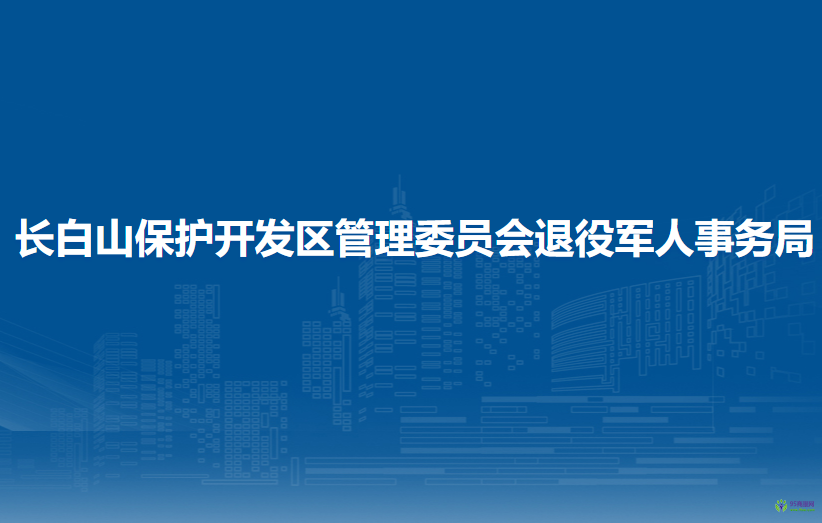 长白山保护开发区管理委员会退役军人事务局