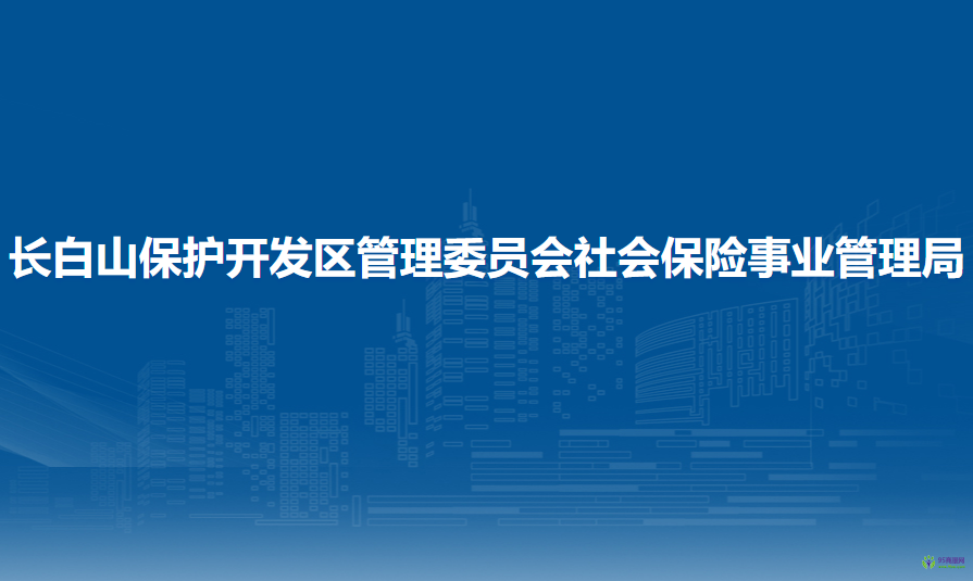 吉林省长白山保护开发区管理委员会社会保险事业管理局