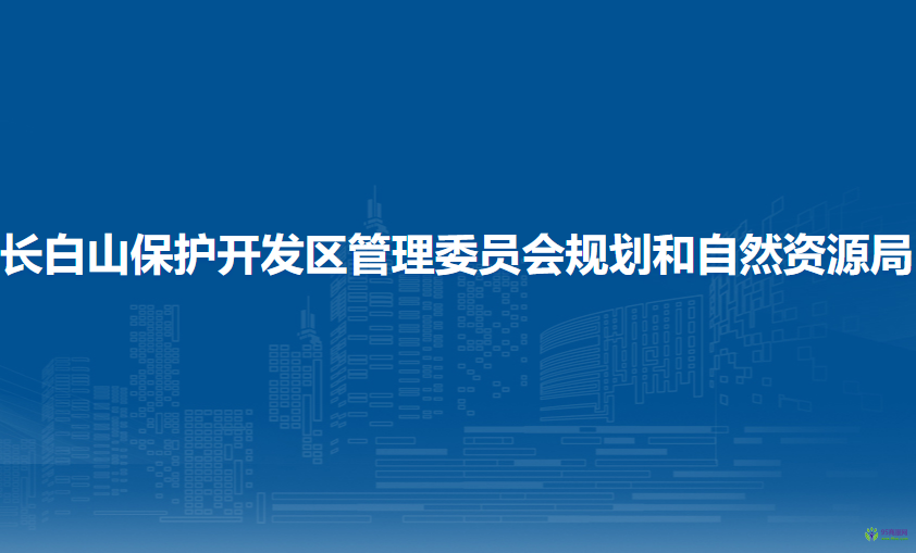 吉林省长白山保护开发区管理委员会规划和自然资源局