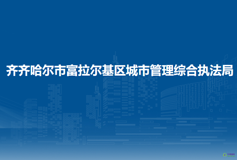 齐齐哈尔市富拉尔基区城市管理综合执法局