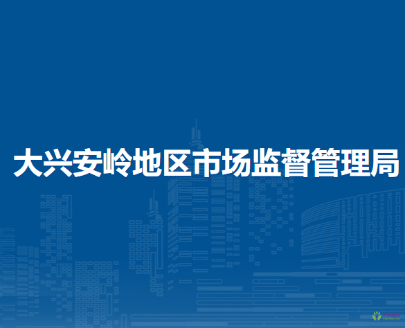 大兴安岭地区市场监督管理局