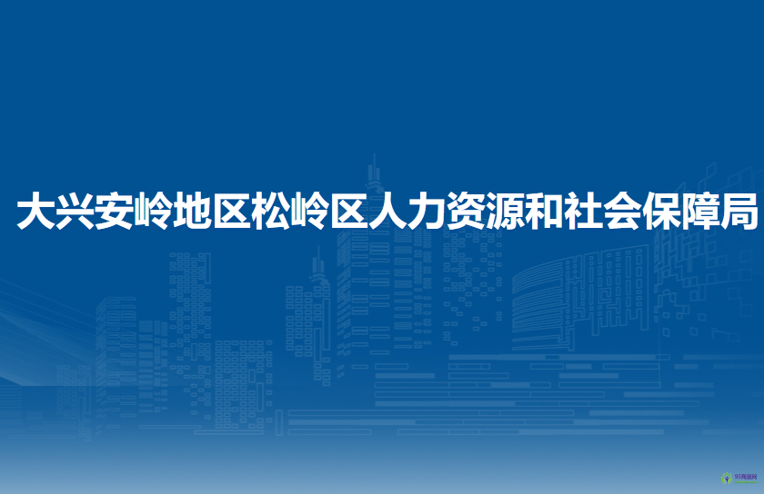 大兴安岭地区松岭区人力资源和社会保障局