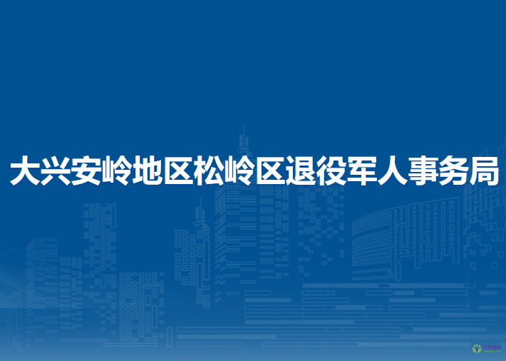 大兴安岭地区松岭区退役军人事务局